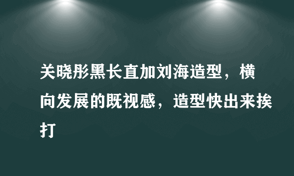 关晓彤黑长直加刘海造型，横向发展的既视感，造型快出来挨打