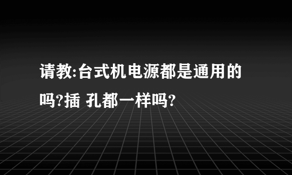 请教:台式机电源都是通用的吗?插 孔都一样吗?