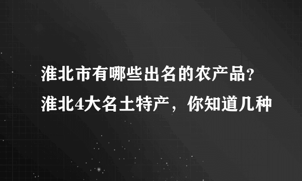 淮北市有哪些出名的农产品？淮北4大名土特产，你知道几种