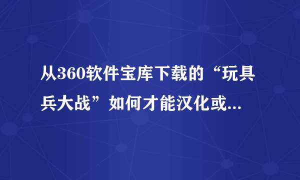 从360软件宝库下载的“玩具兵大战”如何才能汉化或设置成中文，请大神指教。给指条明路吧。