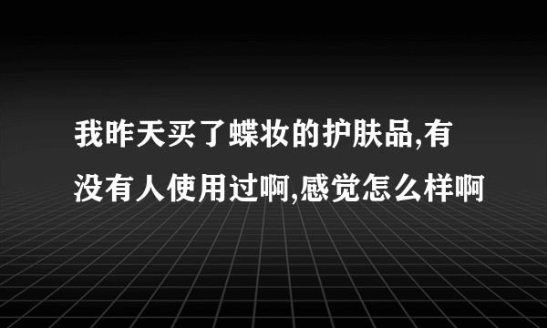 我昨天买了蝶妆的护肤品,有没有人使用过啊,感觉怎么样啊