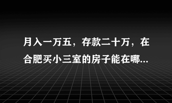 月入一万五，存款二十万，在合肥买小三室的房子能在哪里买？有何推荐？