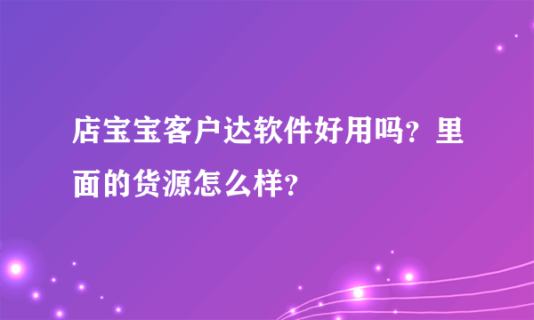 店宝宝客户达软件好用吗？里面的货源怎么样？