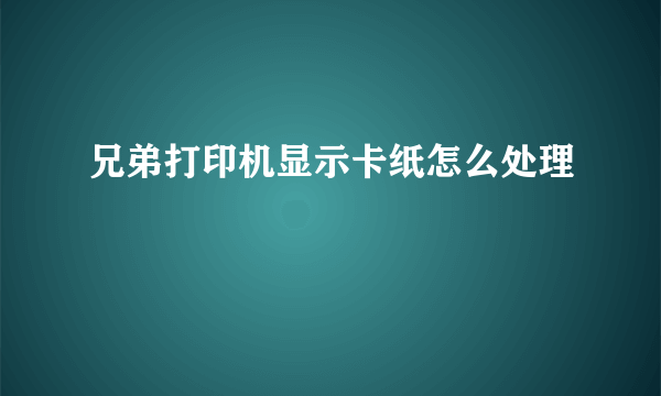 兄弟打印机显示卡纸怎么处理