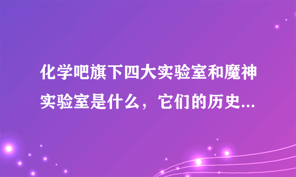 化学吧旗下四大实验室和魔神实验室是什么，它们的历史是什么？