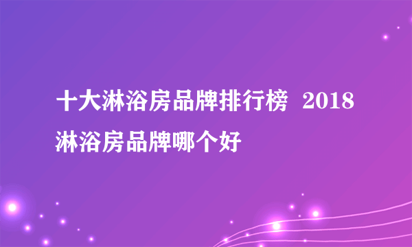 十大淋浴房品牌排行榜  2018淋浴房品牌哪个好