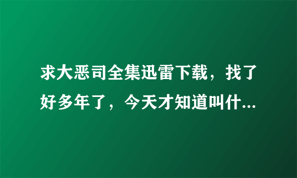 求大恶司全集迅雷下载，找了好多年了，今天才知道叫什么，我没什么财富值，谁能发给我我直接付现说到做到