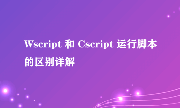 Wscript 和 Cscript 运行脚本的区别详解