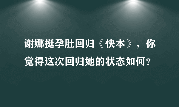 谢娜挺孕肚回归《快本》，你觉得这次回归她的状态如何？