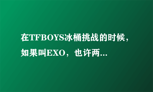 在TFBOYS冰桶挑战的时候，如果叫EXO，也许两家粉丝就不会再对骂了吧。