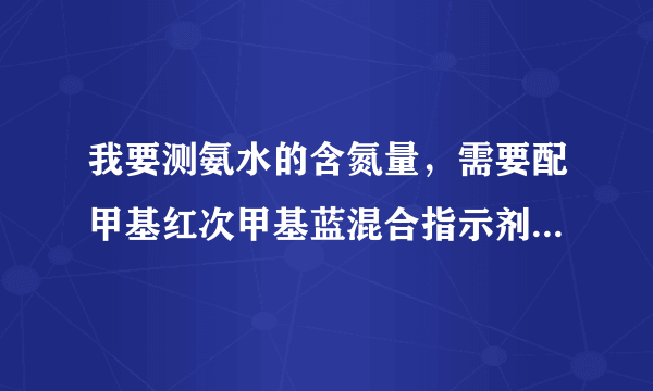 我要测氨水的含氮量，需要配甲基红次甲基蓝混合指示剂，请问该怎样配置？急急急，谢谢~