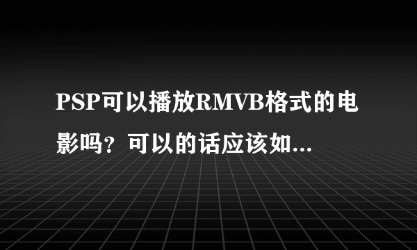 PSP可以播放RMVB格式的电影吗？可以的话应该如何才能看？