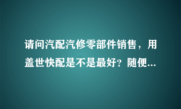 请问汽配汽修零部件销售，用盖世快配是不是最好？随便什么汽配城现在都在用了。