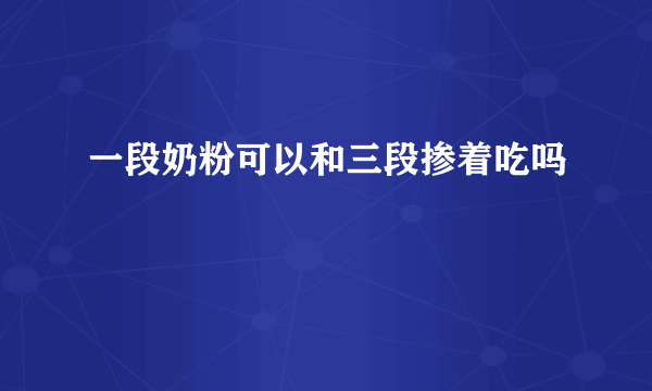 一段奶粉可以和三段掺着吃吗