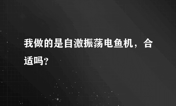 我做的是自激振荡电鱼机，合适吗？