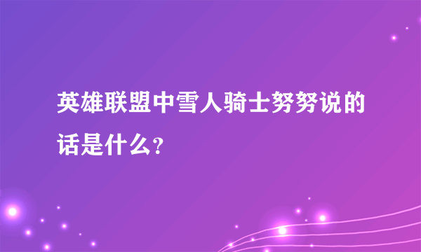 英雄联盟中雪人骑士努努说的话是什么？