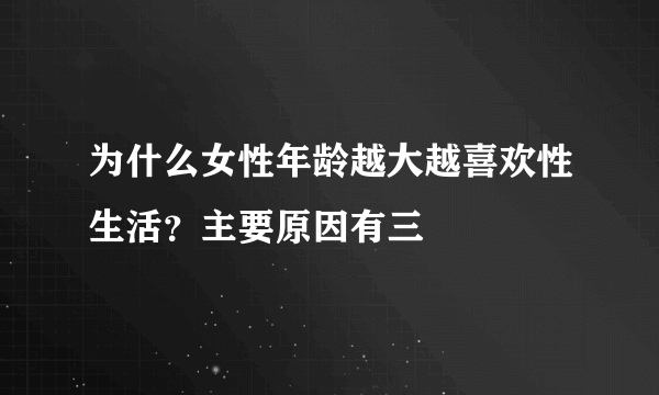 为什么女性年龄越大越喜欢性生活？主要原因有三