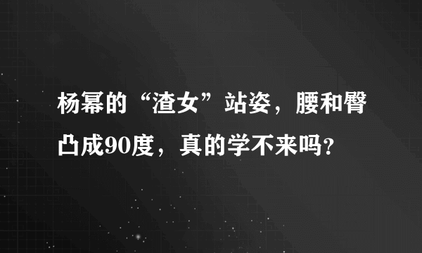 杨幂的“渣女”站姿，腰和臀凸成90度，真的学不来吗？