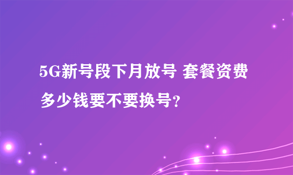 5G新号段下月放号 套餐资费多少钱要不要换号？