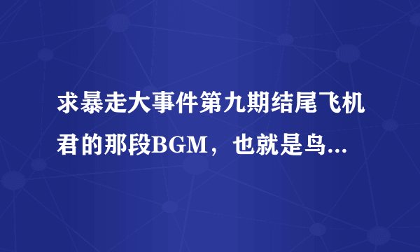 求暴走大事件第九期结尾飞机君的那段BGM，也就是鸟叔 绅士的背景音乐 不要带和声的