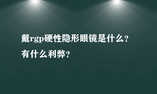 戴rgp硬性隐形眼镜是什么？有什么利弊？