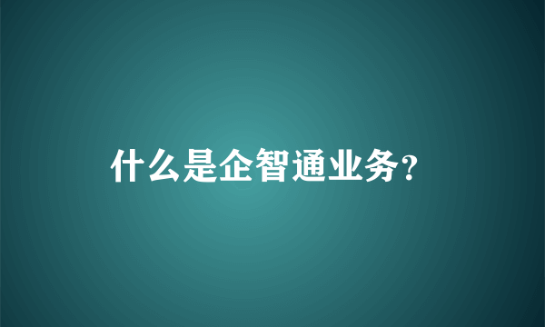 什么是企智通业务？