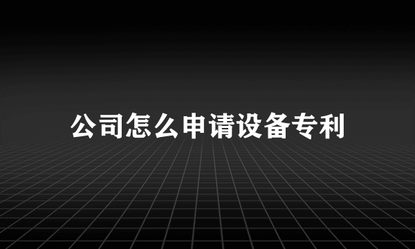 公司怎么申请设备专利