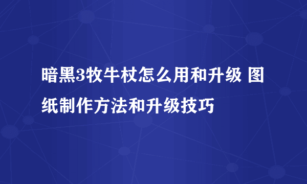 暗黑3牧牛杖怎么用和升级 图纸制作方法和升级技巧