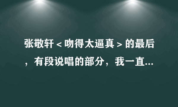 张敬轩＜吻得太逼真＞的最后，有段说唱的部分，我一直听不明白他说的是什么