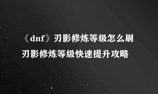 《dnf》刃影修炼等级怎么刷 刃影修炼等级快速提升攻略