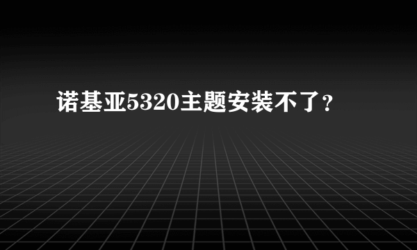 诺基亚5320主题安装不了？