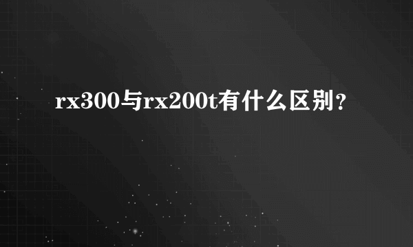 rx300与rx200t有什么区别？