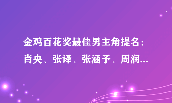 金鸡百花奖最佳男主角提名：肖央、张译、张涵予、周润发、黄晓明