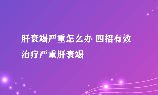 肝衰竭严重怎么办 四招有效治疗严重肝衰竭