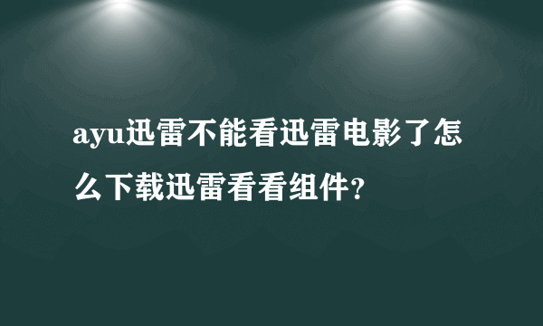 ayu迅雷不能看迅雷电影了怎么下载迅雷看看组件？