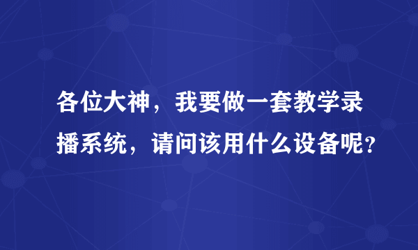 各位大神，我要做一套教学录播系统，请问该用什么设备呢？