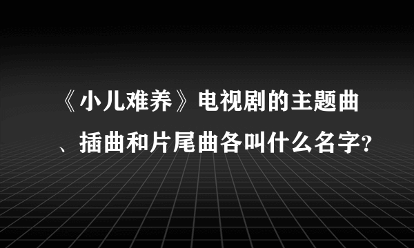 《小儿难养》电视剧的主题曲、插曲和片尾曲各叫什么名字？