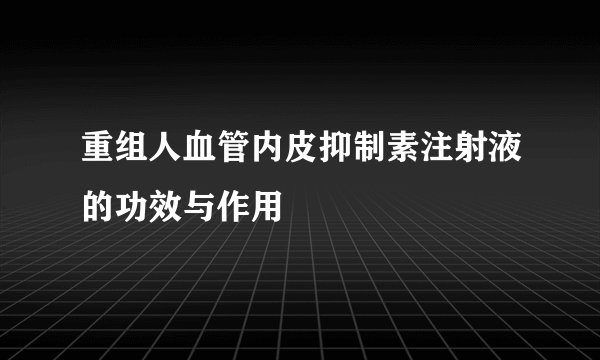 重组人血管内皮抑制素注射液的功效与作用