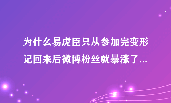 为什么易虎臣只从参加完变形记回来后微博粉丝就暴涨了，短短半年，就从10几人飙到快70万。。。。。。。。。