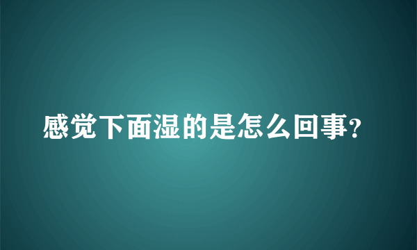 感觉下面湿的是怎么回事？