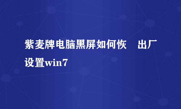 紫麦牌电脑黑屏如何恢復出厂设置win7