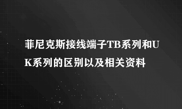 菲尼克斯接线端子TB系列和UK系列的区别以及相关资料