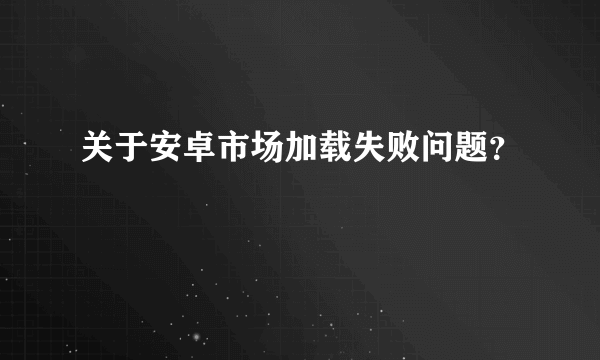 关于安卓市场加载失败问题？