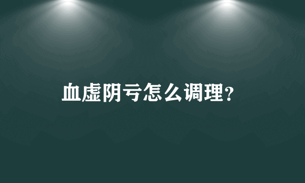 血虚阴亏怎么调理？