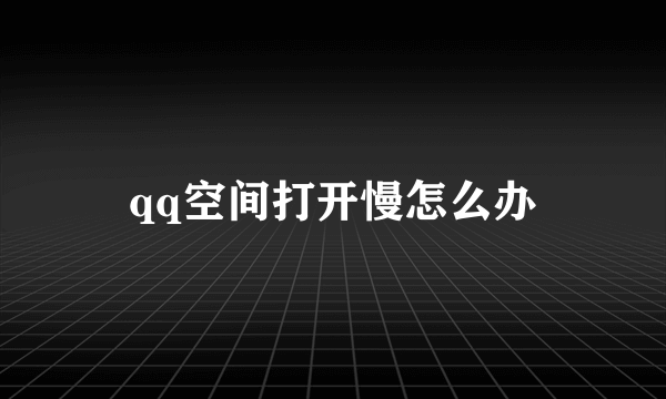 qq空间打开慢怎么办