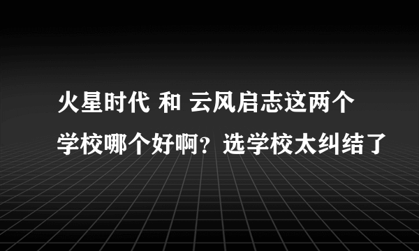 火星时代 和 云风启志这两个学校哪个好啊？选学校太纠结了