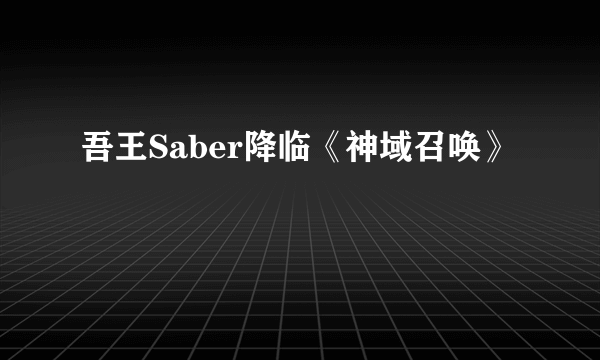 吾王Saber降临《神域召唤》