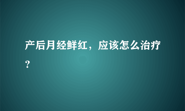 产后月经鲜红，应该怎么治疗？