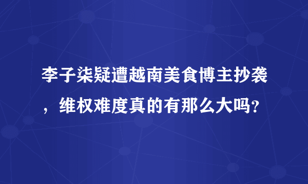 李子柒疑遭越南美食博主抄袭，维权难度真的有那么大吗？