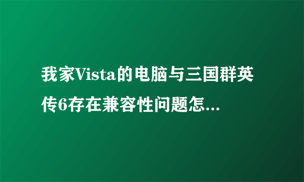 我家Vista的电脑与三国群英传6存在兼容性问题怎么办？有补丁吗？